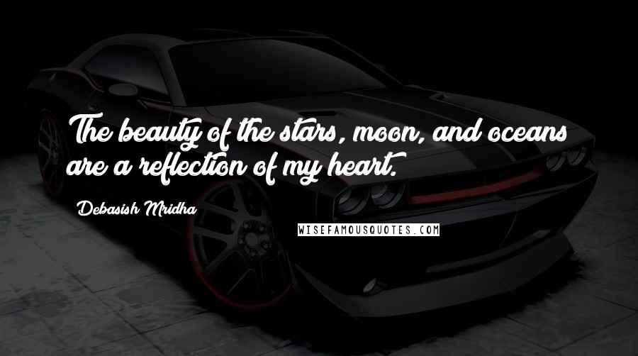 Debasish Mridha Quotes: The beauty of the stars, moon, and oceans are a reflection of my heart.