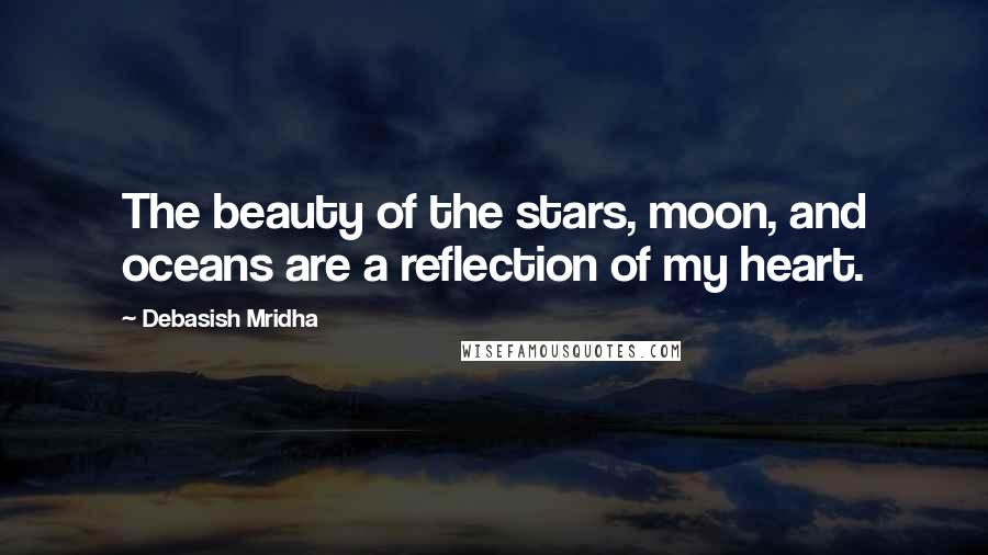 Debasish Mridha Quotes: The beauty of the stars, moon, and oceans are a reflection of my heart.