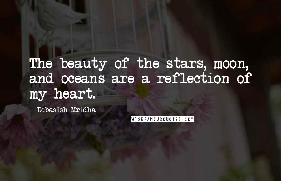 Debasish Mridha Quotes: The beauty of the stars, moon, and oceans are a reflection of my heart.