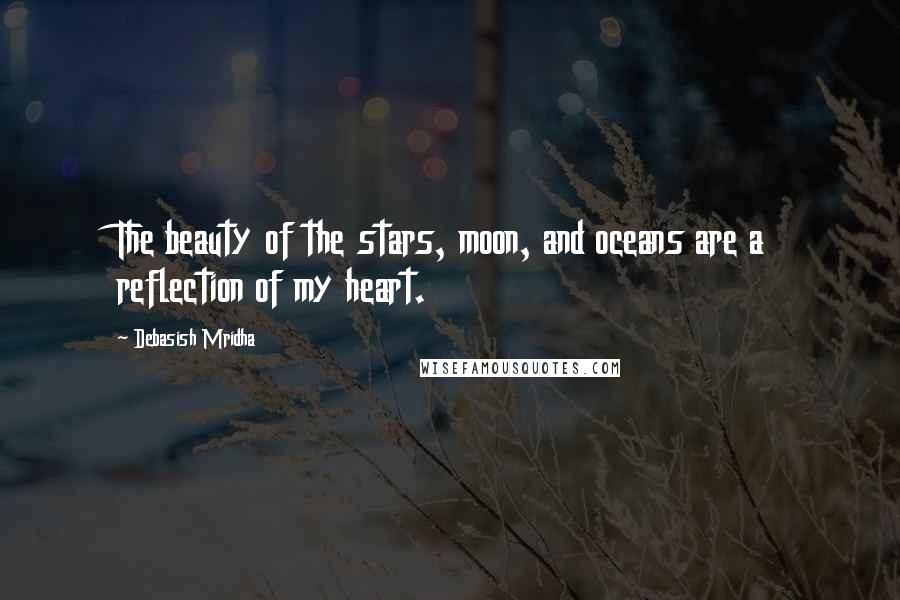 Debasish Mridha Quotes: The beauty of the stars, moon, and oceans are a reflection of my heart.