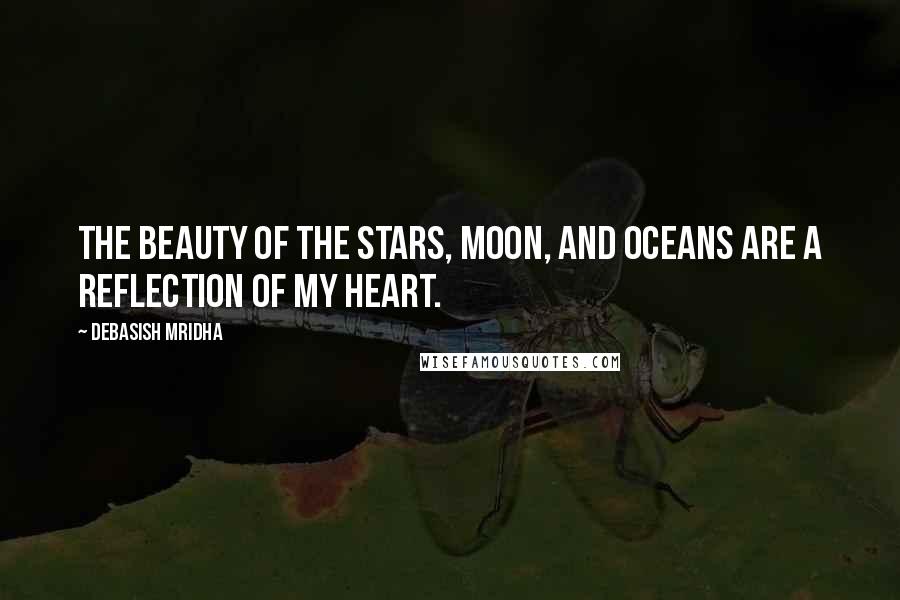 Debasish Mridha Quotes: The beauty of the stars, moon, and oceans are a reflection of my heart.