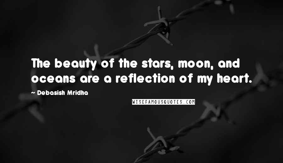 Debasish Mridha Quotes: The beauty of the stars, moon, and oceans are a reflection of my heart.