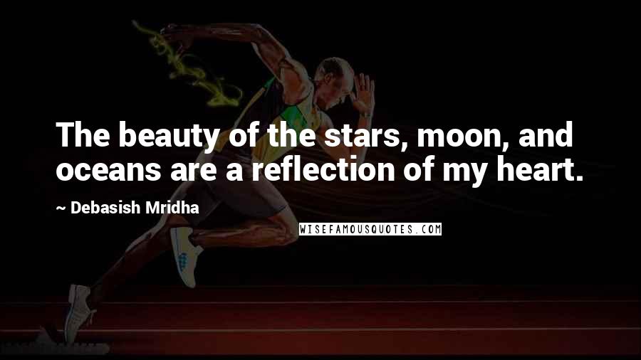 Debasish Mridha Quotes: The beauty of the stars, moon, and oceans are a reflection of my heart.