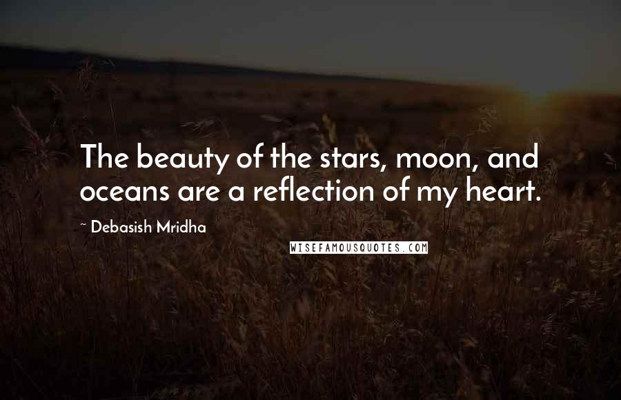 Debasish Mridha Quotes: The beauty of the stars, moon, and oceans are a reflection of my heart.