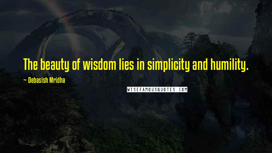 Debasish Mridha Quotes: The beauty of wisdom lies in simplicity and humility.