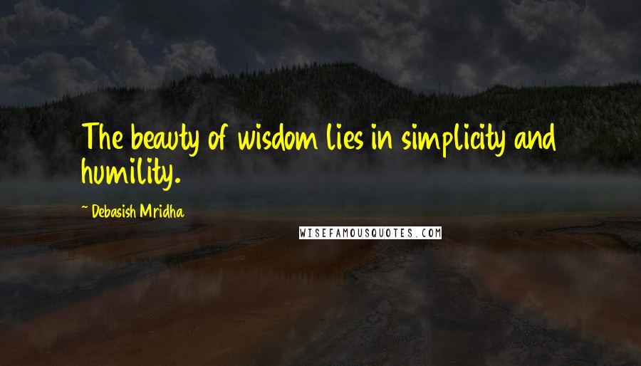 Debasish Mridha Quotes: The beauty of wisdom lies in simplicity and humility.