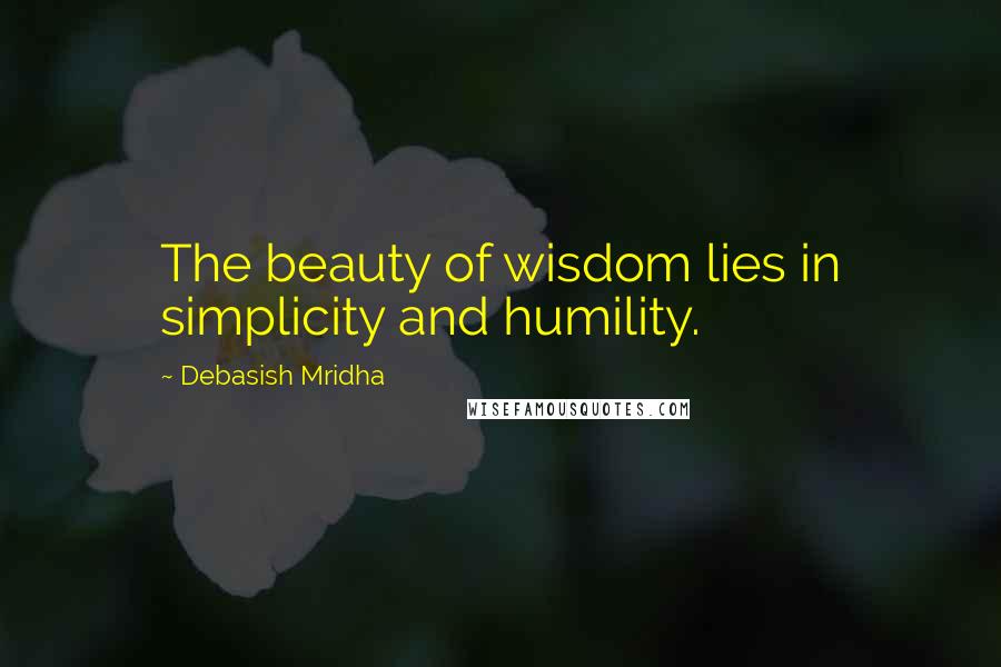 Debasish Mridha Quotes: The beauty of wisdom lies in simplicity and humility.