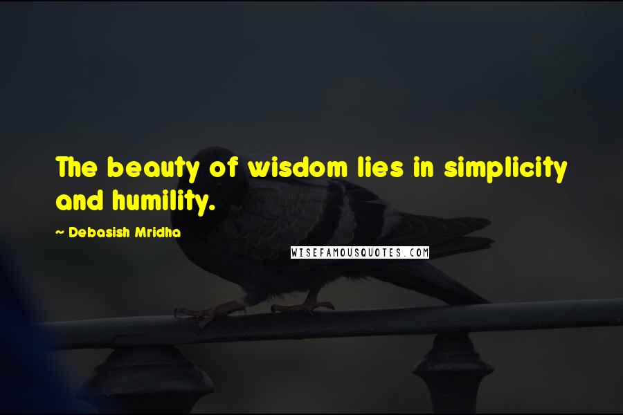 Debasish Mridha Quotes: The beauty of wisdom lies in simplicity and humility.