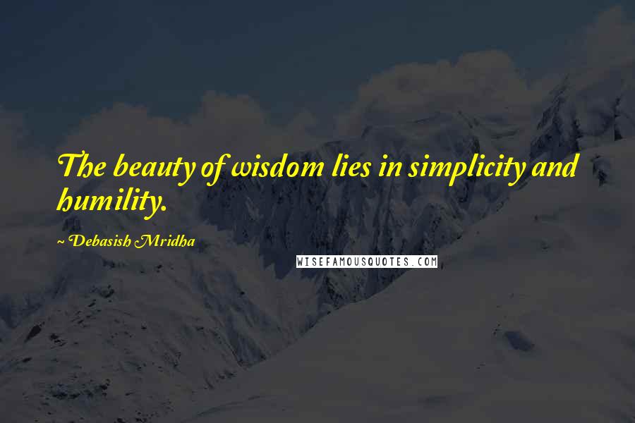 Debasish Mridha Quotes: The beauty of wisdom lies in simplicity and humility.