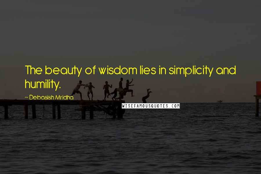 Debasish Mridha Quotes: The beauty of wisdom lies in simplicity and humility.