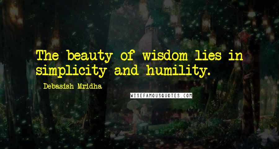 Debasish Mridha Quotes: The beauty of wisdom lies in simplicity and humility.