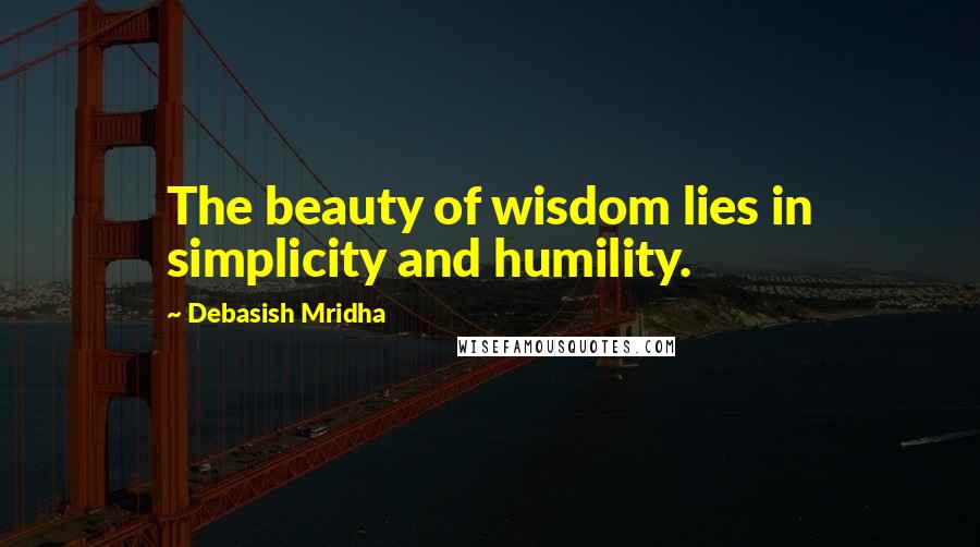 Debasish Mridha Quotes: The beauty of wisdom lies in simplicity and humility.