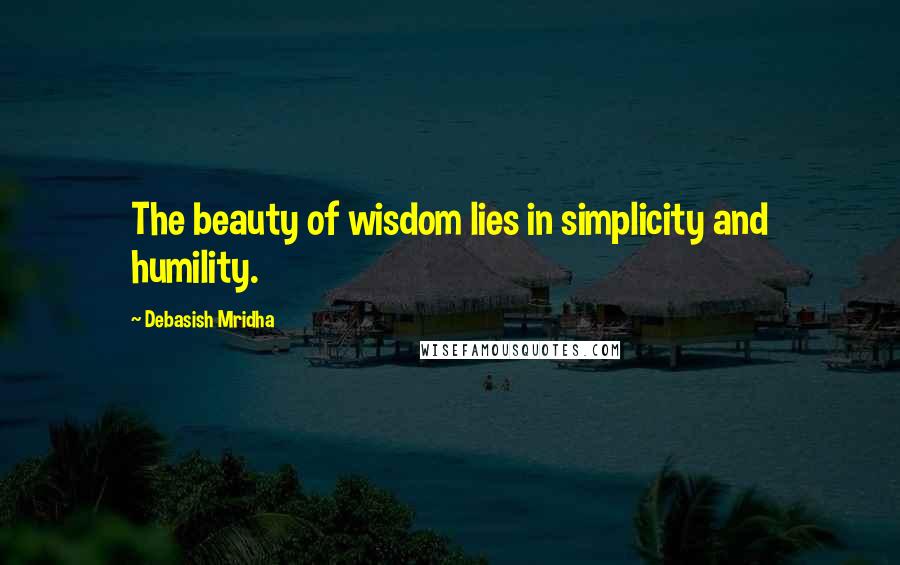 Debasish Mridha Quotes: The beauty of wisdom lies in simplicity and humility.