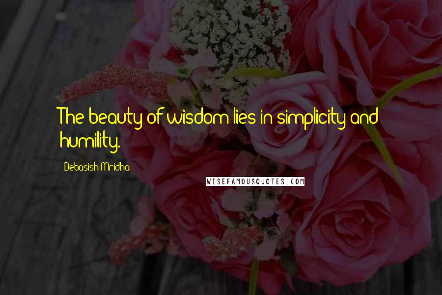 Debasish Mridha Quotes: The beauty of wisdom lies in simplicity and humility.