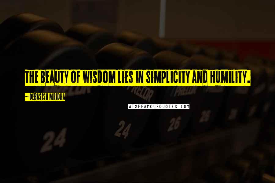 Debasish Mridha Quotes: The beauty of wisdom lies in simplicity and humility.