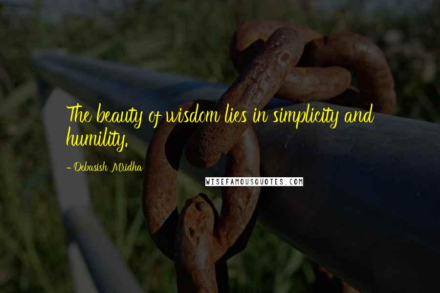 Debasish Mridha Quotes: The beauty of wisdom lies in simplicity and humility.