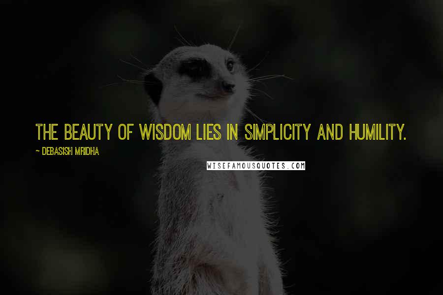 Debasish Mridha Quotes: The beauty of wisdom lies in simplicity and humility.
