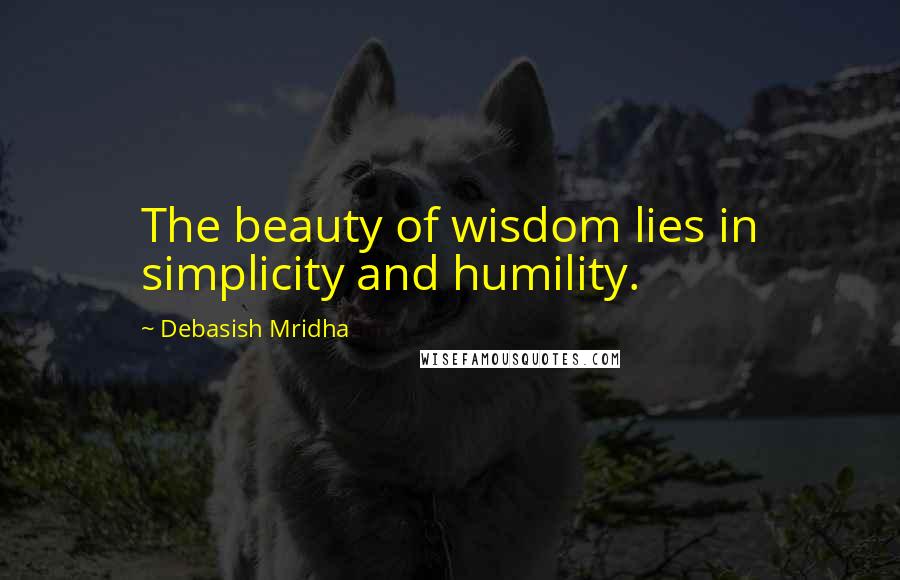 Debasish Mridha Quotes: The beauty of wisdom lies in simplicity and humility.