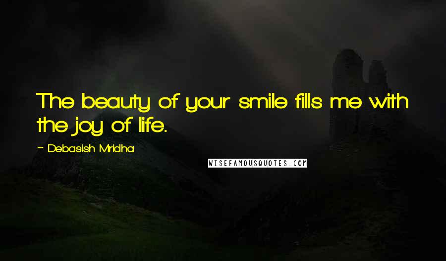 Debasish Mridha Quotes: The beauty of your smile fills me with the joy of life.