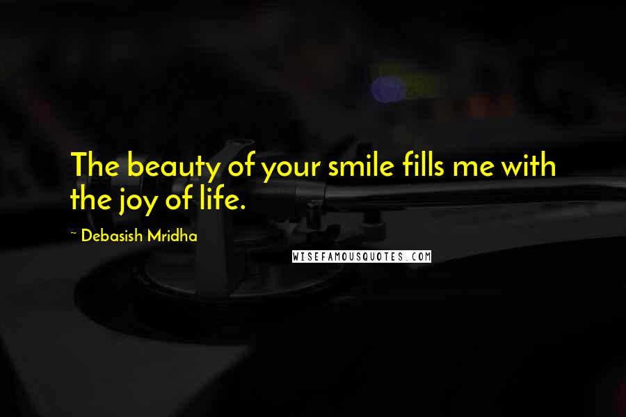 Debasish Mridha Quotes: The beauty of your smile fills me with the joy of life.