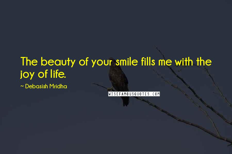 Debasish Mridha Quotes: The beauty of your smile fills me with the joy of life.