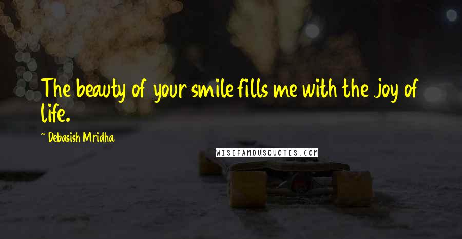 Debasish Mridha Quotes: The beauty of your smile fills me with the joy of life.