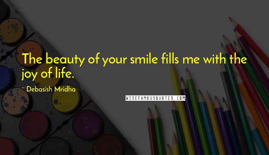 Debasish Mridha Quotes: The beauty of your smile fills me with the joy of life.