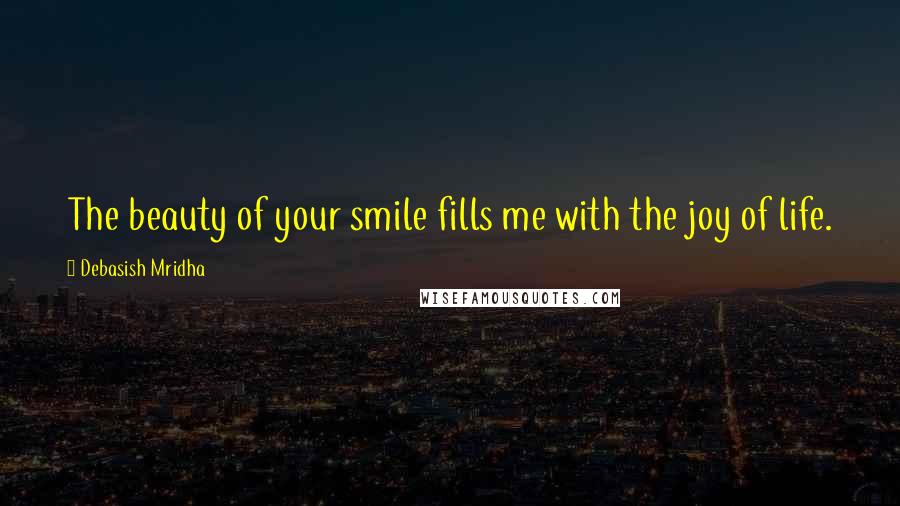 Debasish Mridha Quotes: The beauty of your smile fills me with the joy of life.