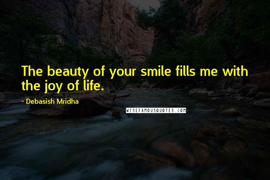 Debasish Mridha Quotes: The beauty of your smile fills me with the joy of life.