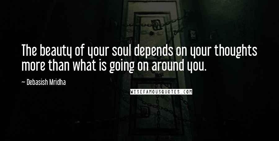 Debasish Mridha Quotes: The beauty of your soul depends on your thoughts more than what is going on around you.