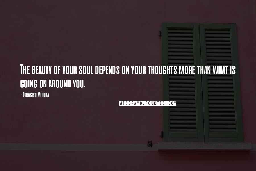 Debasish Mridha Quotes: The beauty of your soul depends on your thoughts more than what is going on around you.