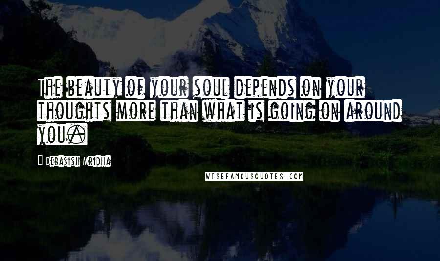 Debasish Mridha Quotes: The beauty of your soul depends on your thoughts more than what is going on around you.