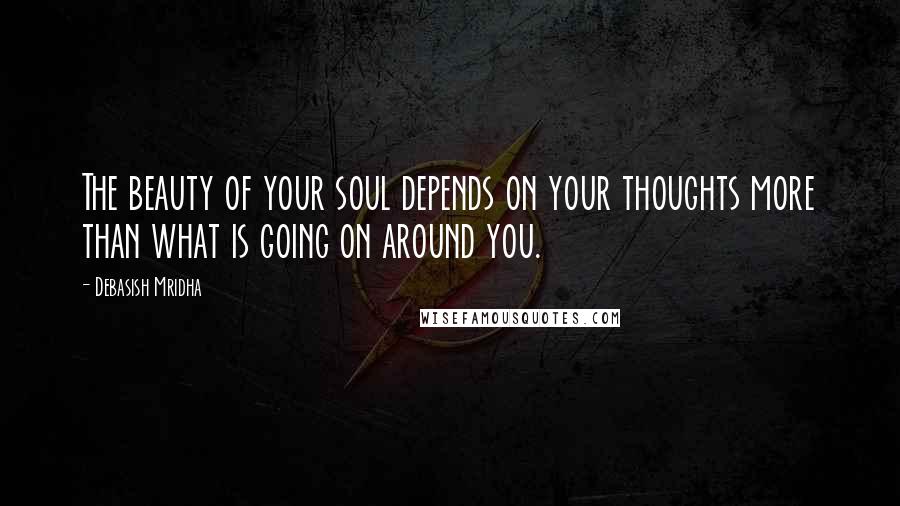 Debasish Mridha Quotes: The beauty of your soul depends on your thoughts more than what is going on around you.