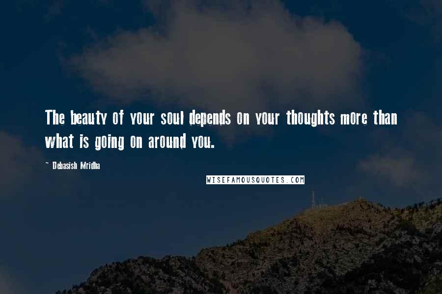 Debasish Mridha Quotes: The beauty of your soul depends on your thoughts more than what is going on around you.