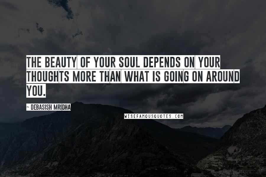 Debasish Mridha Quotes: The beauty of your soul depends on your thoughts more than what is going on around you.