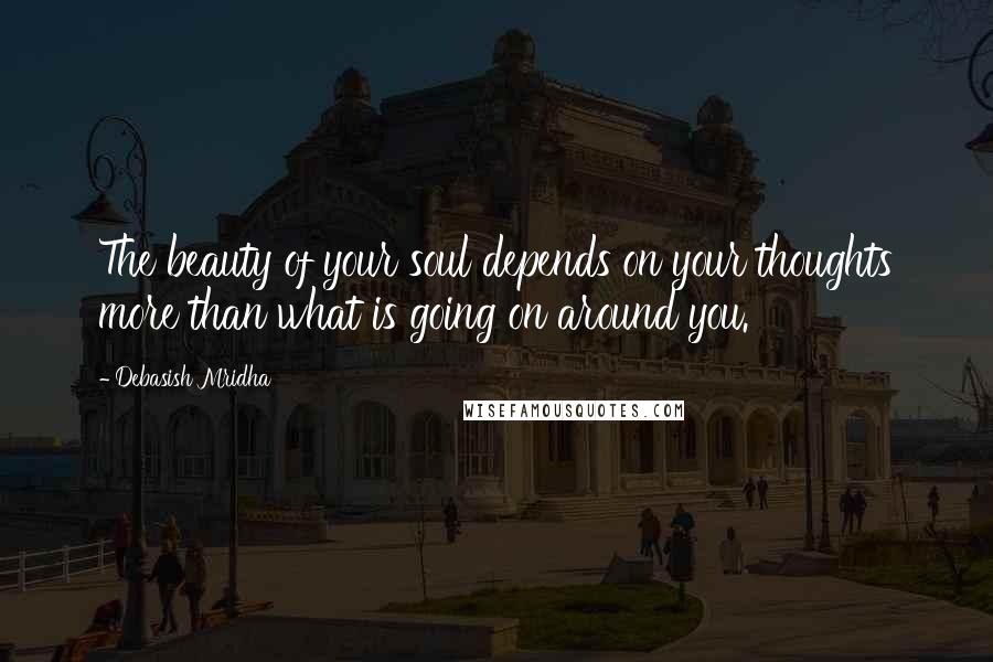 Debasish Mridha Quotes: The beauty of your soul depends on your thoughts more than what is going on around you.