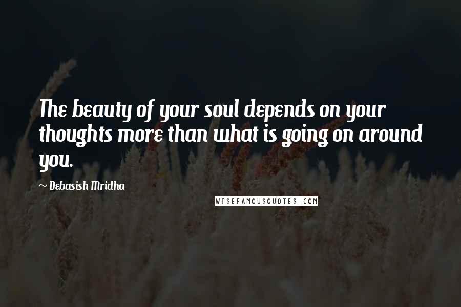 Debasish Mridha Quotes: The beauty of your soul depends on your thoughts more than what is going on around you.