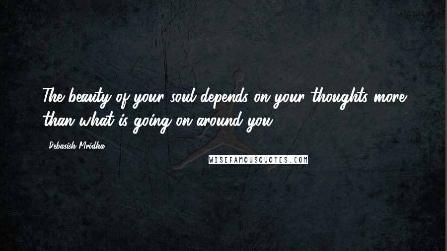 Debasish Mridha Quotes: The beauty of your soul depends on your thoughts more than what is going on around you.