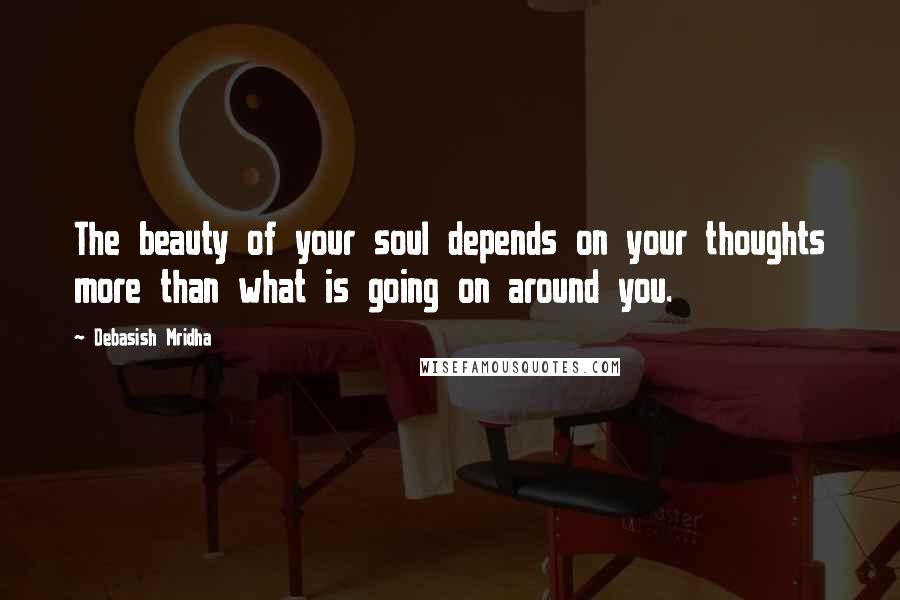 Debasish Mridha Quotes: The beauty of your soul depends on your thoughts more than what is going on around you.