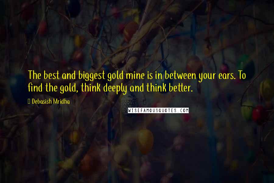 Debasish Mridha Quotes: The best and biggest gold mine is in between your ears. To find the gold, think deeply and think better.