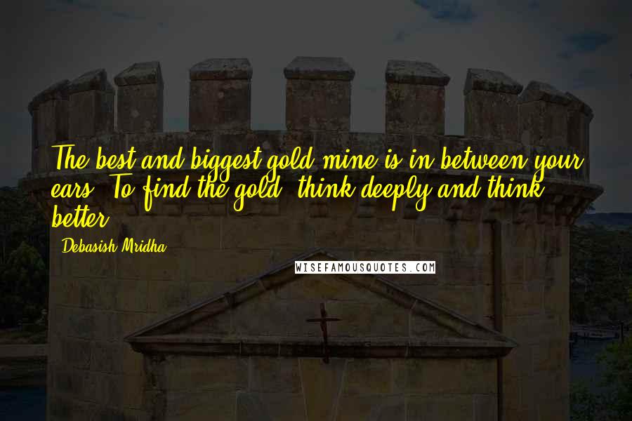 Debasish Mridha Quotes: The best and biggest gold mine is in between your ears. To find the gold, think deeply and think better.