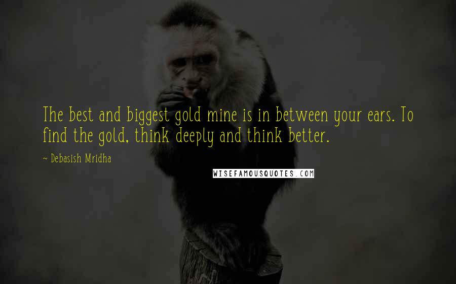 Debasish Mridha Quotes: The best and biggest gold mine is in between your ears. To find the gold, think deeply and think better.