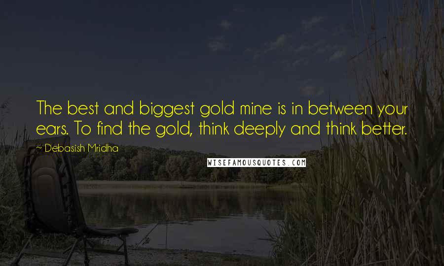 Debasish Mridha Quotes: The best and biggest gold mine is in between your ears. To find the gold, think deeply and think better.