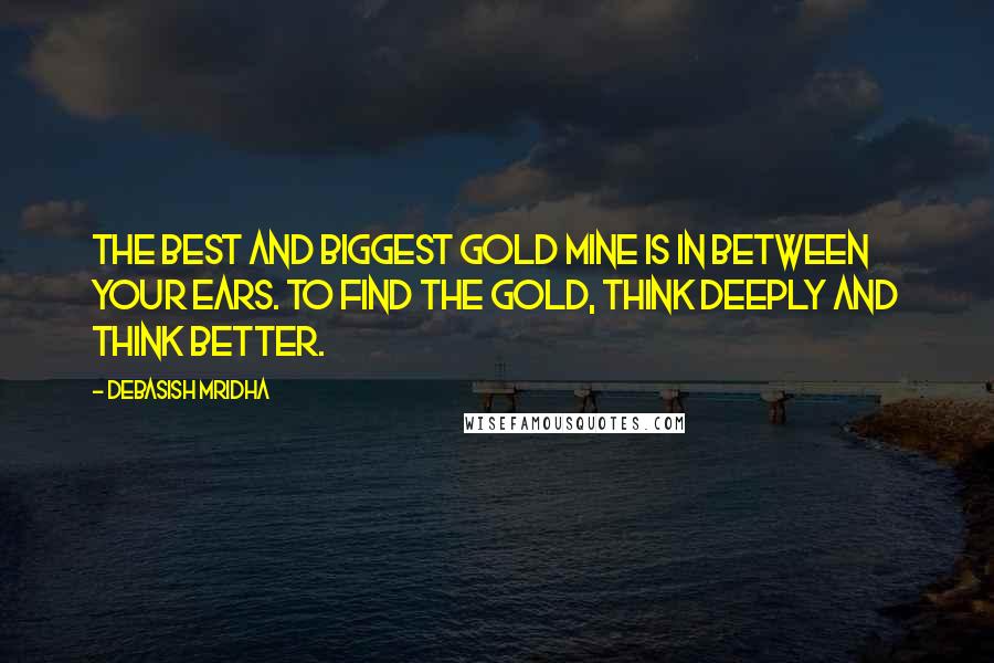 Debasish Mridha Quotes: The best and biggest gold mine is in between your ears. To find the gold, think deeply and think better.