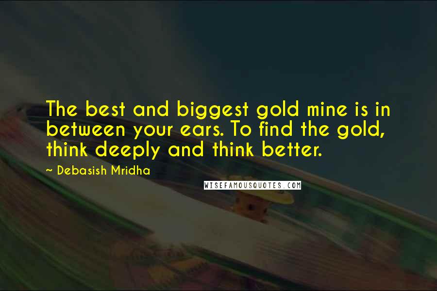 Debasish Mridha Quotes: The best and biggest gold mine is in between your ears. To find the gold, think deeply and think better.