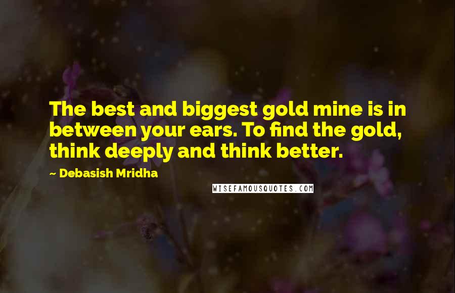 Debasish Mridha Quotes: The best and biggest gold mine is in between your ears. To find the gold, think deeply and think better.