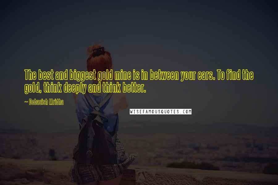 Debasish Mridha Quotes: The best and biggest gold mine is in between your ears. To find the gold, think deeply and think better.