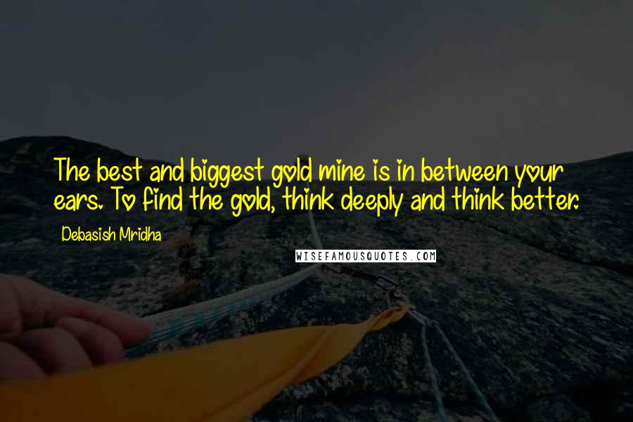 Debasish Mridha Quotes: The best and biggest gold mine is in between your ears. To find the gold, think deeply and think better.