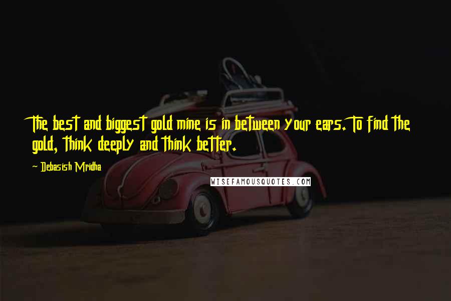 Debasish Mridha Quotes: The best and biggest gold mine is in between your ears. To find the gold, think deeply and think better.