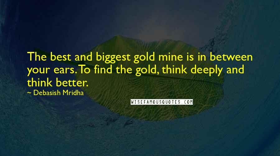 Debasish Mridha Quotes: The best and biggest gold mine is in between your ears. To find the gold, think deeply and think better.